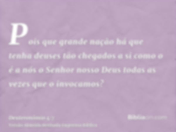 Pois que grande nação há que tenha deuses tão chegados a si como o é a nós o Senhor nosso Deus todas as vezes que o invocamos?