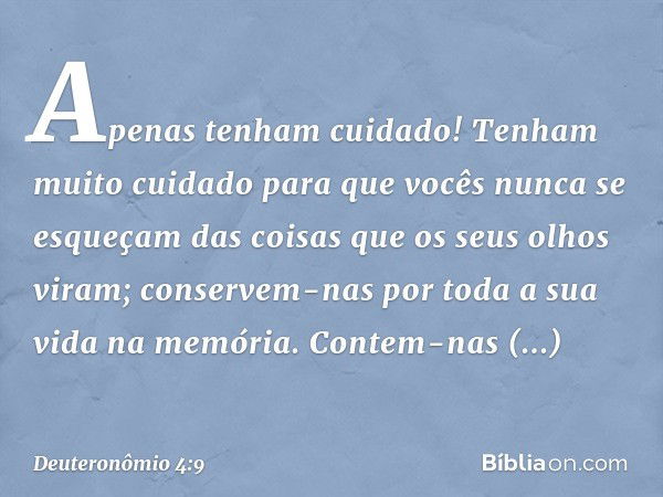 "Apenas tenham cuidado! Tenham muito cuidado para que vocês nunca se esqueçam das coisas que os seus olhos viram; conservem-nas por toda a sua vida na memória. 