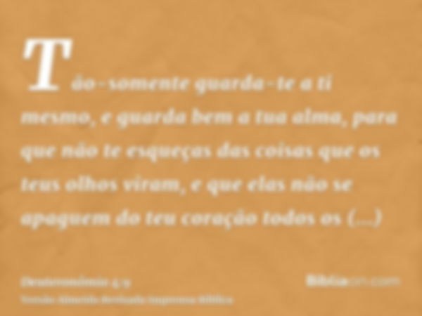 Tão-somente guarda-te a ti mesmo, e guarda bem a tua alma, para que não te esqueças das coisas que os teus olhos viram, e que elas não se apaguem do teu coração