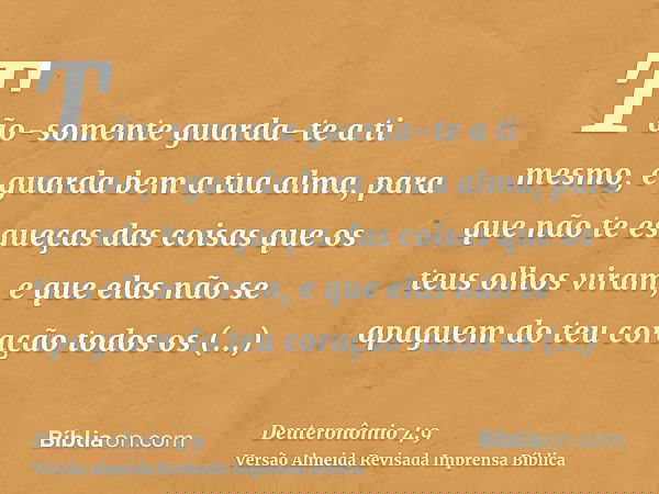 Tão-somente guarda-te a ti mesmo, e guarda bem a tua alma, para que não te esqueças das coisas que os teus olhos viram, e que elas não se apaguem do teu coração
