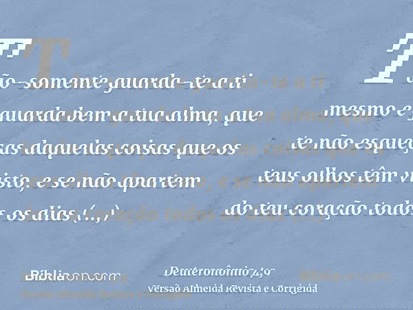 Tão-somente guarda-te a ti mesmo e guarda bem a tua alma, que te não esqueças daquelas coisas que os teus olhos têm visto, e se não apartem do teu coração todos