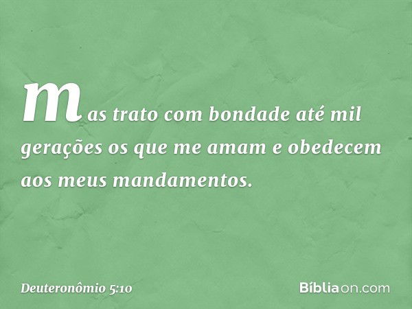 mas trato com bondade até mil gerações os que me amam e obedecem aos meus mandamentos. -- Deuteronômio 5:10