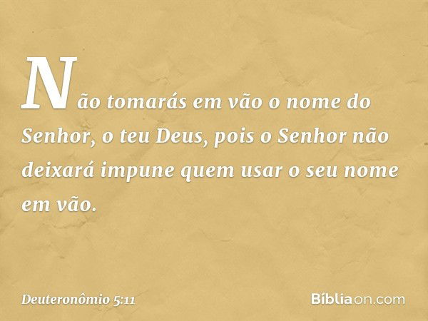 " 'Não tomarás em vão o nome do Senhor, o teu Deus, pois o Senhor não deixará impune quem usar o seu nome em vão. -- Deuteronômio 5:11