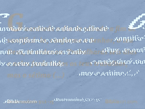 " 'Guardarás o dia de sábado a fim de santificá-lo, conforme o Senhor, o teu Deus, te ordenou. Trabalharás seis dias e neles farás todos os teus trabalhos, mas