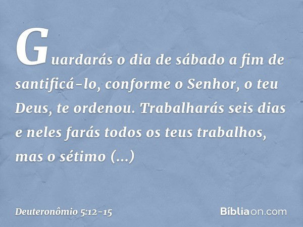 " 'Guardarás o dia de sábado a fim de santificá-lo, conforme o Senhor, o teu Deus, te ordenou. Trabalharás seis dias e neles farás todos os teus trabalhos, mas 