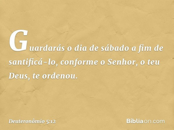 " 'Guardarás o dia de sábado a fim de santificá-lo, conforme o Senhor, o teu Deus, te ordenou. -- Deuteronômio 5:12