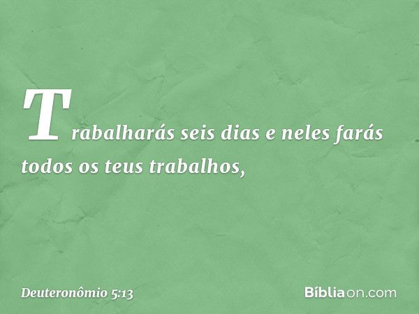 Trabalharás seis dias e neles farás todos os teus trabalhos, -- Deuteronômio 5:13