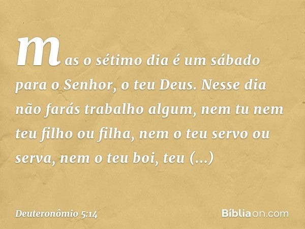 mas o sétimo dia é um sábado para o Senhor, o teu Deus. Nesse dia não farás trabalho algum, nem tu nem teu filho ou filha, nem o teu servo ou serva, nem o teu b