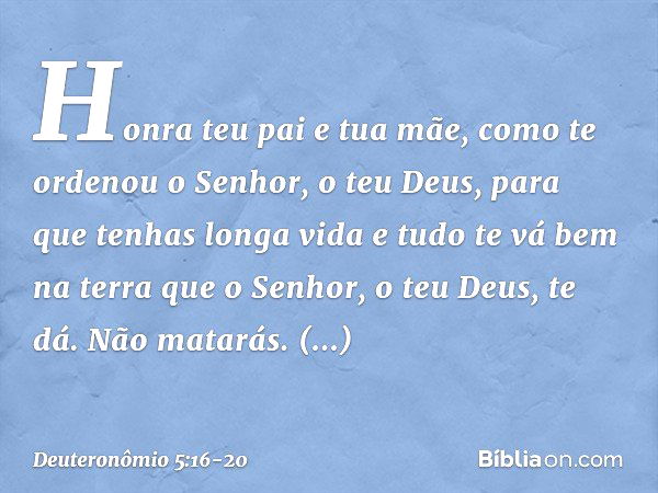 " 'Honra teu pai e tua mãe, como te ordenou o Senhor, o teu Deus, para que tenhas longa vida e tudo te vá bem na terra que o Senhor, o teu Deus, te dá. " 'Não m