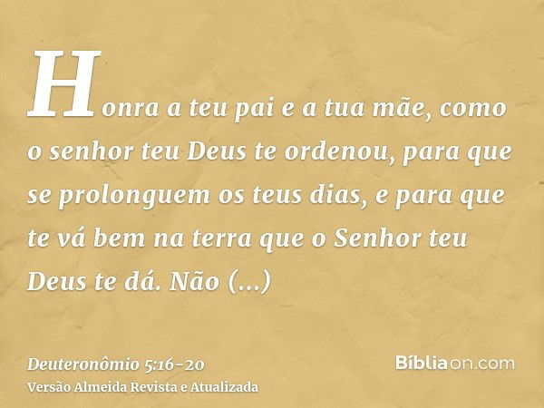 Honra a teu pai e a tua mãe, como o senhor teu Deus te ordenou, para que se prolonguem os teus dias, e para que te vá bem na terra que o Senhor teu Deus te dá.N