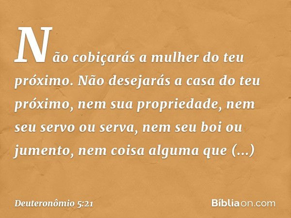 " 'Não cobiçarás a mulher do teu próximo. Não desejarás a casa do teu próximo, nem sua propriedade, nem seu servo ou serva, nem seu boi ou jumento, nem coisa al