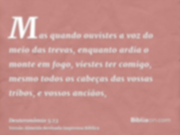 Mas quando ouvistes a voz do meio das trevas, enquanto ardia o monte em fogo, viestes ter comigo, mesmo todos os cabeças das vossas tribos, e vossos anciãos,