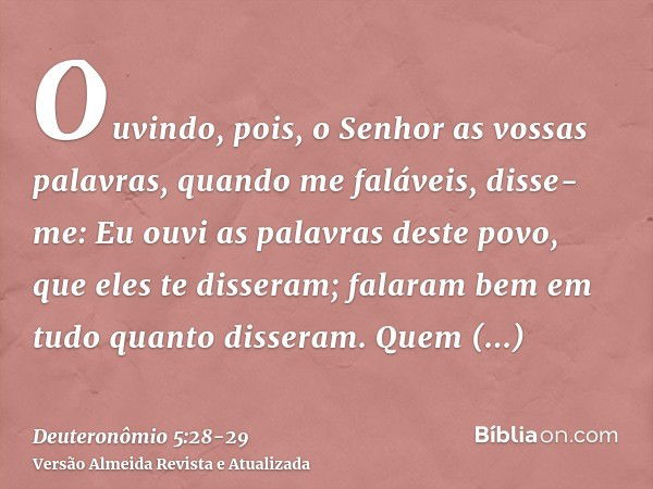 Ouvindo, pois, o Senhor as vossas palavras, quando me faláveis, disse-me: Eu ouvi as palavras deste povo, que eles te disseram; falaram bem em tudo quanto disse