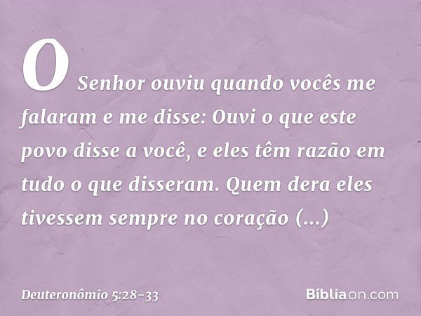 "O Senhor ouviu quando vocês me falaram e me disse: 'Ouvi o que este povo disse a você, e eles têm razão em tudo o que disseram. Quem dera eles tivessem sempre 