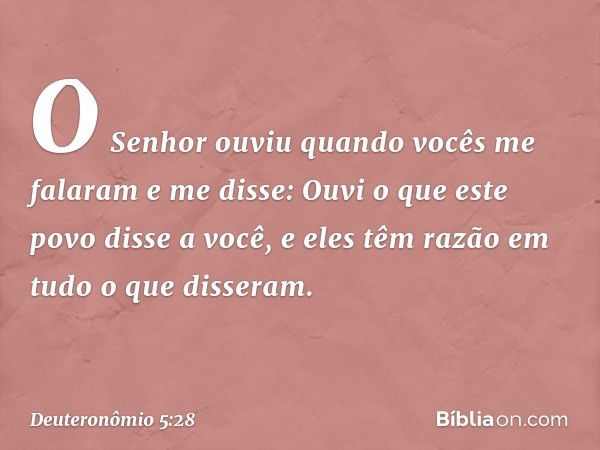 "O Senhor ouviu quando vocês me falaram e me disse: 'Ouvi o que este povo disse a você, e eles têm razão em tudo o que disseram. -- Deuteronômio 5:28