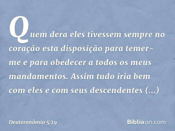 Quem dera eles tivessem sempre no coração esta disposição para temer-me e para obedecer a todos os meus mandamentos. Assim tudo iria bem com eles e com seus des