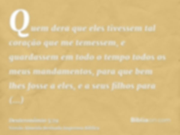 Quem dera que eles tivessem tal coração que me temessem, e guardassem em todo o tempo todos os meus mandamentos, para que bem lhes fosse a eles, e a seus filhos