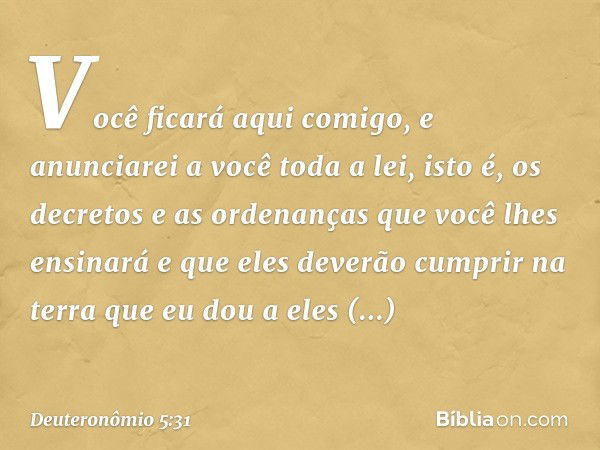 Você ficará aqui comigo, e anunciarei a você toda a lei, isto é, os decretos e as ordenanças que você lhes ensinará e que eles deverão cumprir na terra que eu d