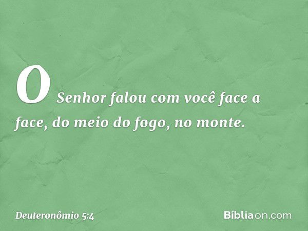 O Senhor falou com você face a face, do meio do fogo, no monte. -- Deuteronômio 5:4