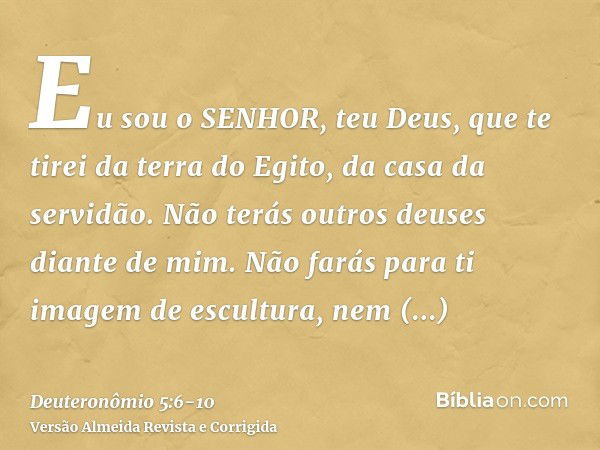 Eu sou o SENHOR, teu Deus, que te tirei da terra do Egito, da casa da servidão.Não terás outros deuses diante de mim.Não farás para ti imagem de escultura, nem 