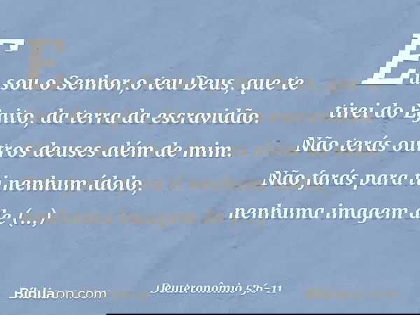 " 'Eu sou o Senhor,o teu Deus, que te tirei do Egito, da terra da escravidão. " 'Não terás outros deuses além de mim. " 'Não farás para ti nenhum ídolo, nenhuma