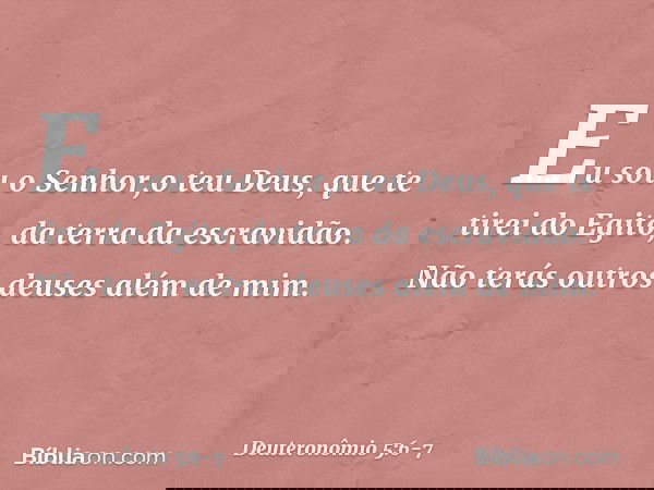 " 'Eu sou o Senhor,o teu Deus, que te tirei do Egito, da terra da escravidão. " 'Não terás outros deuses além de mim. -- Deuteronômio 5:6-7