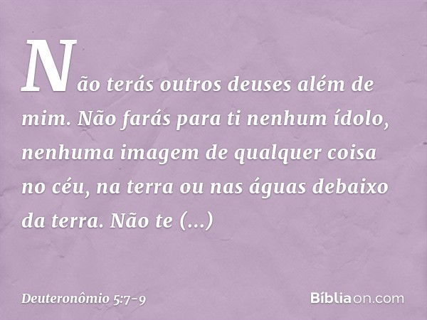 " 'Não terás outros deuses além de mim. " 'Não farás para ti nenhum ídolo, nenhuma imagem de qualquer coisa no céu, na terra ou nas águas debaixo da terra. Não 