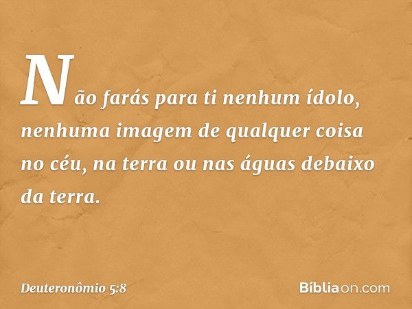 " 'Não farás para ti nenhum ídolo, nenhuma imagem de qualquer coisa no céu, na terra ou nas águas debaixo da terra. -- Deuteronômio 5:8