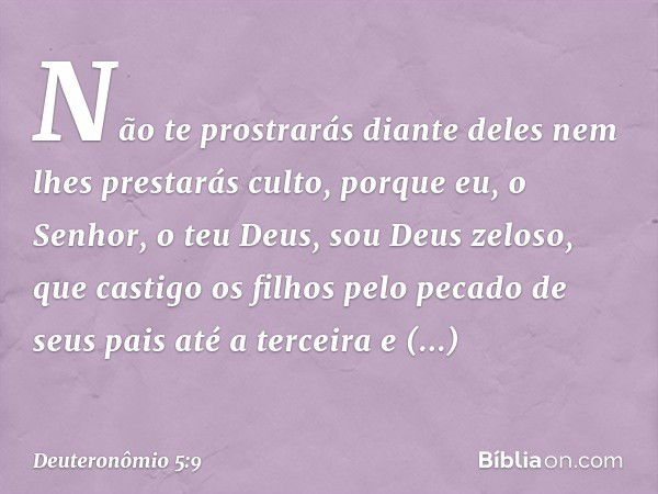 Não te prostrarás diante deles nem lhes prestarás culto, porque eu, o Senhor, o teu Deus, sou Deus zeloso, que castigo os filhos pelo pecado de seus pais até a 