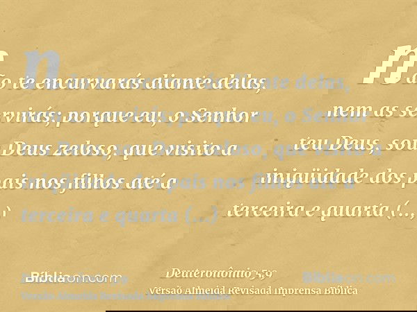 não te encurvarás diante delas, nem as servirás; porque eu, o Senhor teu Deus, sou Deus zeloso, que visito a iniqüidade dos pais nos filhos até a terceira e qua