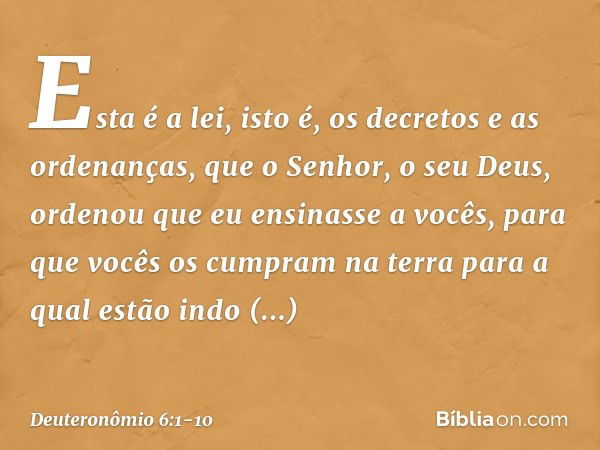 "Esta é a lei, isto é, os decretos e as ordenanças, que o Senhor, o seu Deus, ordenou que eu ensinasse a vocês, para que vocês os cumpram na terra para a qual e