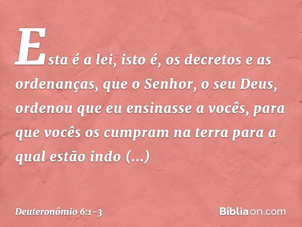 "Esta é a lei, isto é, os decretos e as ordenanças, que o Senhor, o seu Deus, ordenou que eu ensinasse a vocês, para que vocês os cumpram na terra para a qual e