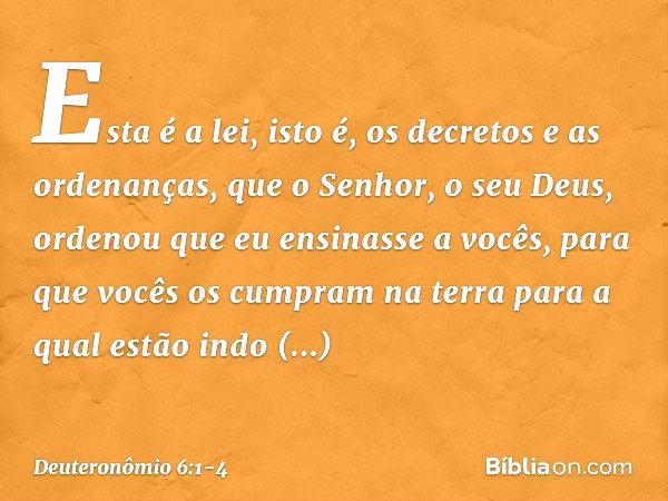 "Esta é a lei, isto é, os decretos e as ordenanças, que o Senhor, o seu Deus, ordenou que eu ensinasse a vocês, para que vocês os cumpram na terra para a qual e