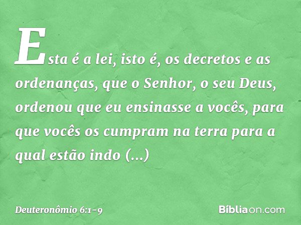 "Esta é a lei, isto é, os decretos e as ordenanças, que o Senhor, o seu Deus, ordenou que eu ensinasse a vocês, para que vocês os cumpram na terra para a qual e