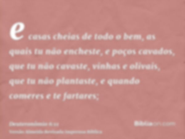 e casas cheias de todo o bem, as quais tu não encheste, e poços cavados, que tu não cavaste, vinhas e olivais, que tu não plantaste, e quando comeres e te farta