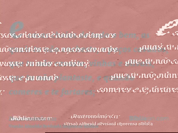 e casas cheias de todo o bem, as quais tu não encheste, e poços cavados, que tu não cavaste, vinhas e olivais, que tu não plantaste, e quando comeres e te farta