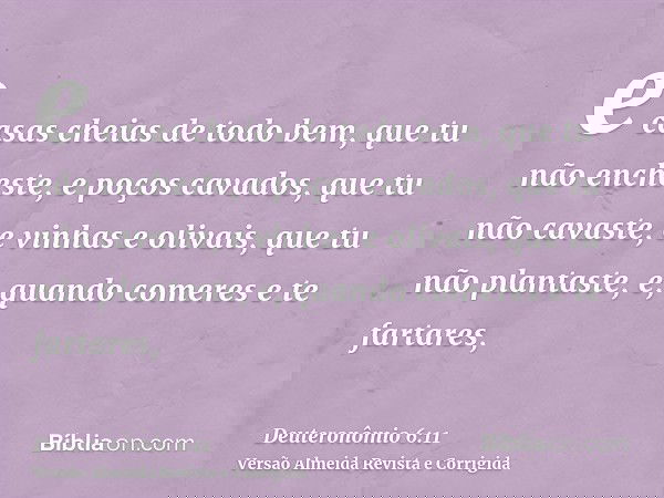 e casas cheias de todo bem, que tu não encheste, e poços cavados, que tu não cavaste, e vinhas e olivais, que tu não plantaste, e, quando comeres e te fartares,