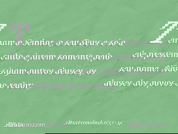 Temam o Senhor, o seu Deus e só a ele prestem culto e jurem somente pelo seu nome. Não sigam outros deuses, os deuses dos povos ao redor; -- Deuteronômio 6:13-1