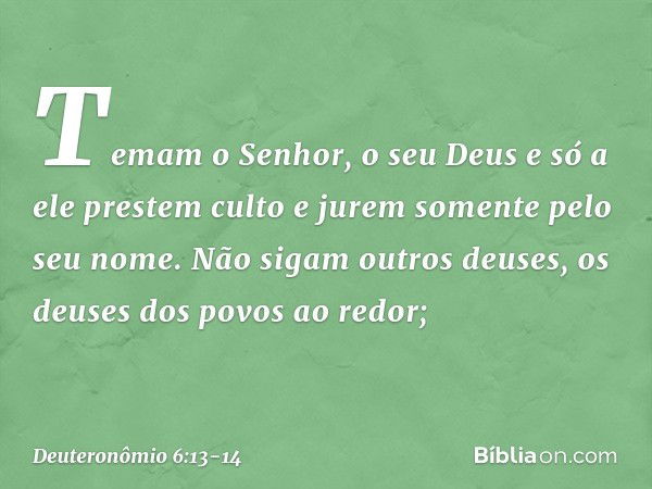 Temam o Senhor, o seu Deus e só a ele prestem culto e jurem somente pelo seu nome. Não sigam outros deuses, os deuses dos povos ao redor; -- Deuteronômio 6:13-1