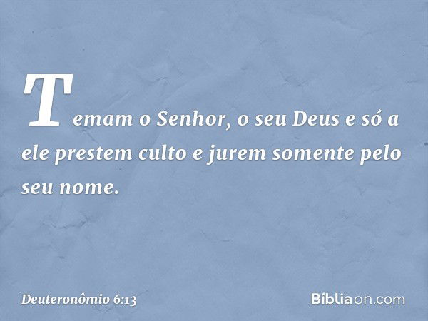 Temam o Senhor, o seu Deus e só a ele prestem culto e jurem somente pelo seu nome. -- Deuteronômio 6:13