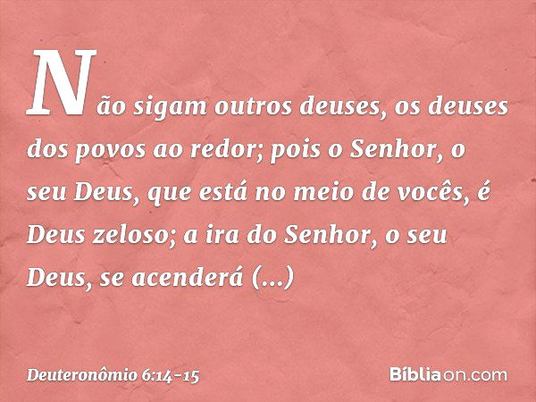 Não sigam outros deuses, os deuses dos povos ao redor; pois o Senhor, o seu Deus, que está no meio de vocês, é Deus zeloso; a ira do Senhor, o seu Deus, se acen