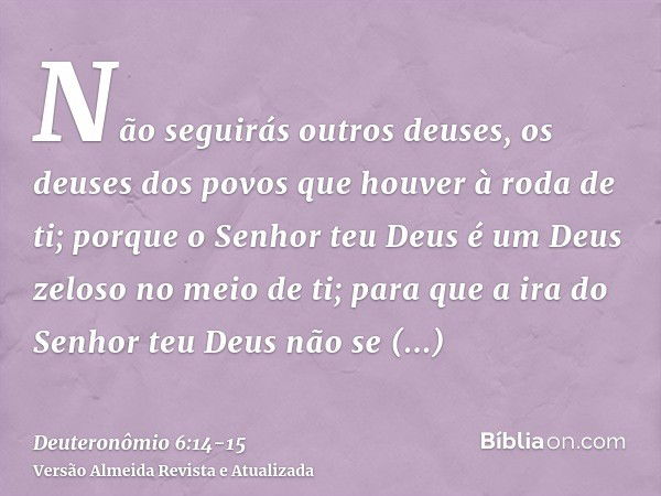 Não seguirás outros deuses, os deuses dos povos que houver à roda de ti;porque o Senhor teu Deus é um Deus zeloso no meio de ti; para que a ira do Senhor teu De