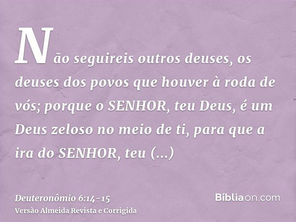 Não seguireis outros deuses, os deuses dos povos que houver à roda de vós;porque o SENHOR, teu Deus, é um Deus zeloso no meio de ti, para que a ira do SENHOR, t