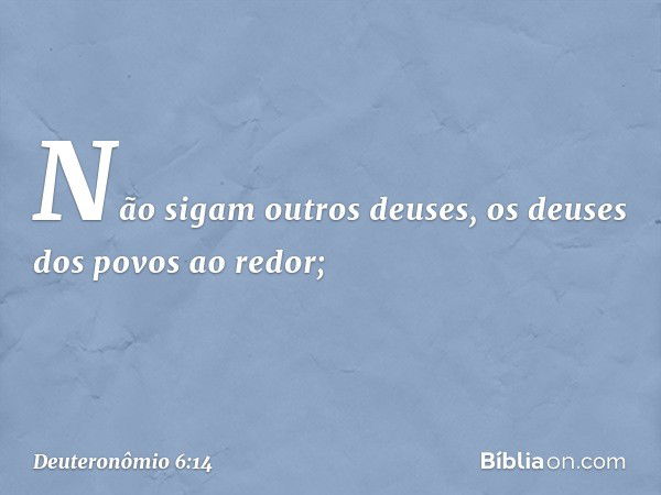 Não sigam outros deuses, os deuses dos povos ao redor; -- Deuteronômio 6:14