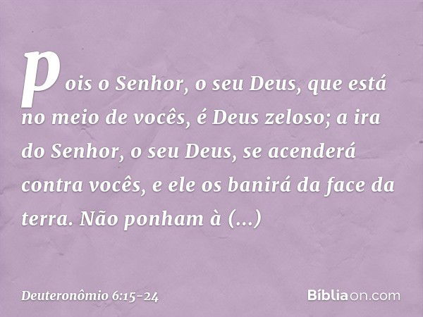 pois o Senhor, o seu Deus, que está no meio de vocês, é Deus zeloso; a ira do Senhor, o seu Deus, se acenderá contra vocês, e ele os banirá da face da terra. Nã