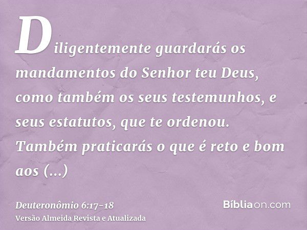 Diligentemente guardarás os mandamentos do Senhor teu Deus, como também os seus testemunhos, e seus estatutos, que te ordenou.Também praticarás o que é reto e b