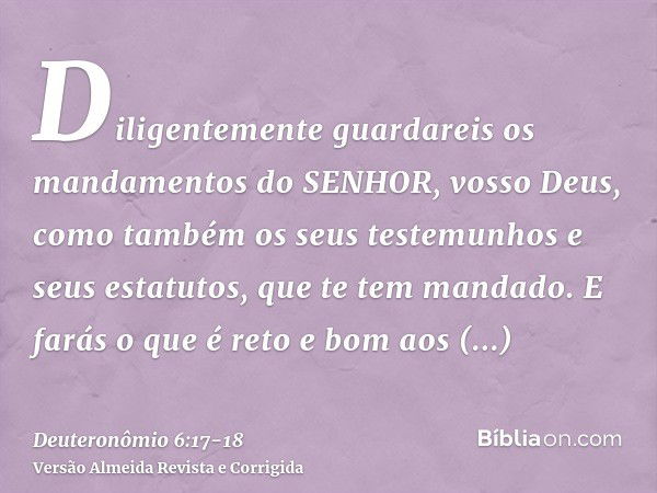 Diligentemente guardareis os mandamentos do SENHOR, vosso Deus, como também os seus testemunhos e seus estatutos, que te tem mandado.E farás o que é reto e bom 