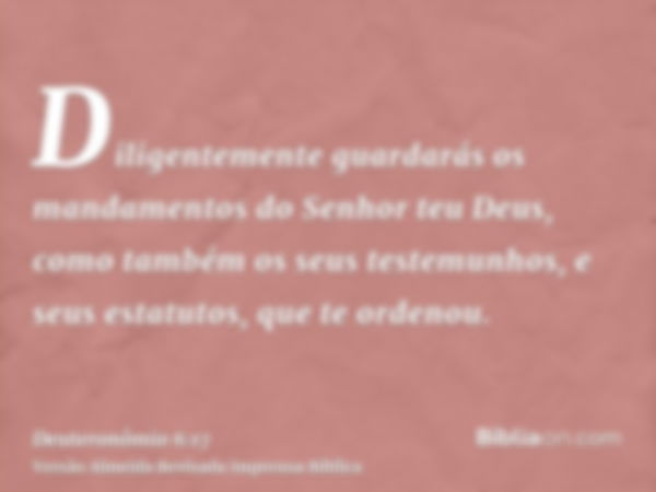 Diligentemente guardarás os mandamentos do Senhor teu Deus, como também os seus testemunhos, e seus estatutos, que te ordenou.