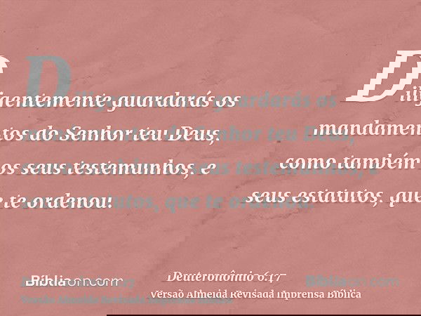Diligentemente guardarás os mandamentos do Senhor teu Deus, como também os seus testemunhos, e seus estatutos, que te ordenou.