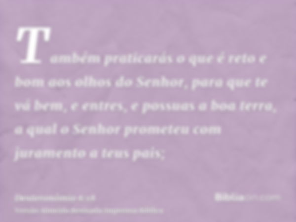 Também praticarás o que é reto e bom aos olhos do Senhor, para que te vá bem, e entres, e possuas a boa terra, a qual o Senhor prometeu com juramento a teus pai